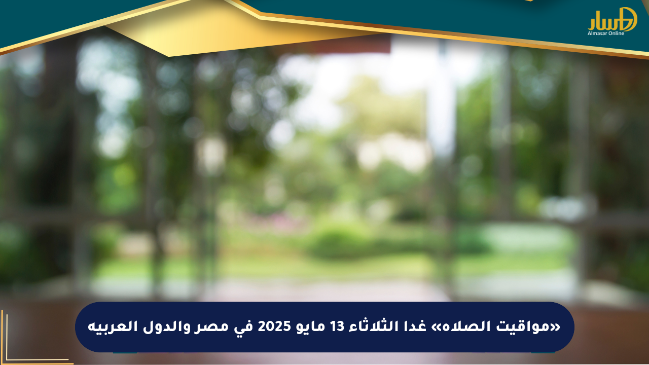 «مواقيت الصلاة» غدا الثلاثاء 13 مايو 2025 في مصر والدول العربية